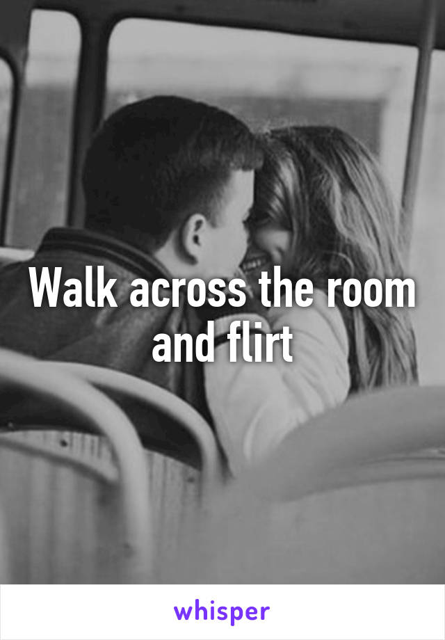 Walk across the room and flirt