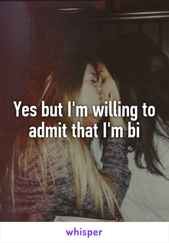 Yes but I'm willing to admit that I'm bi