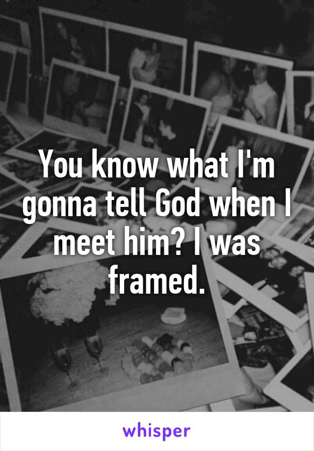 You know what I'm gonna tell God when I meet him? I was framed.