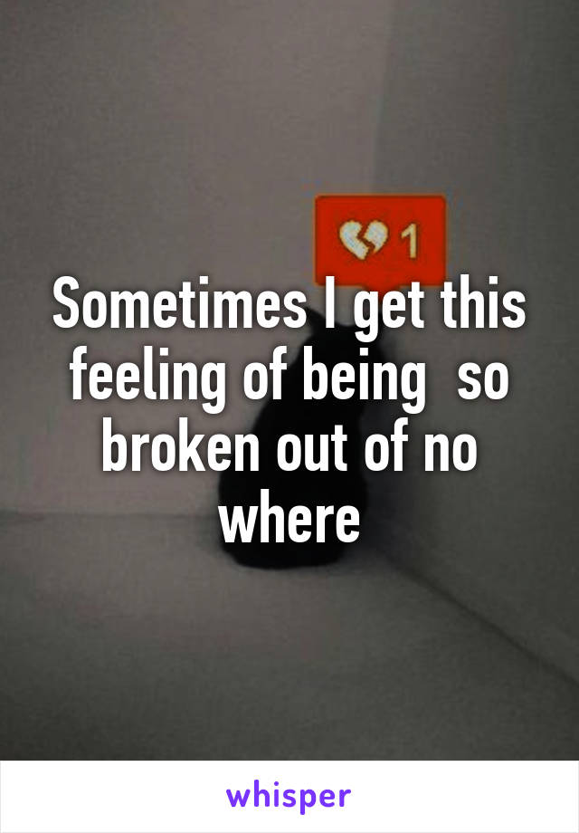 Sometimes I get this feeling of being  so broken out of no where