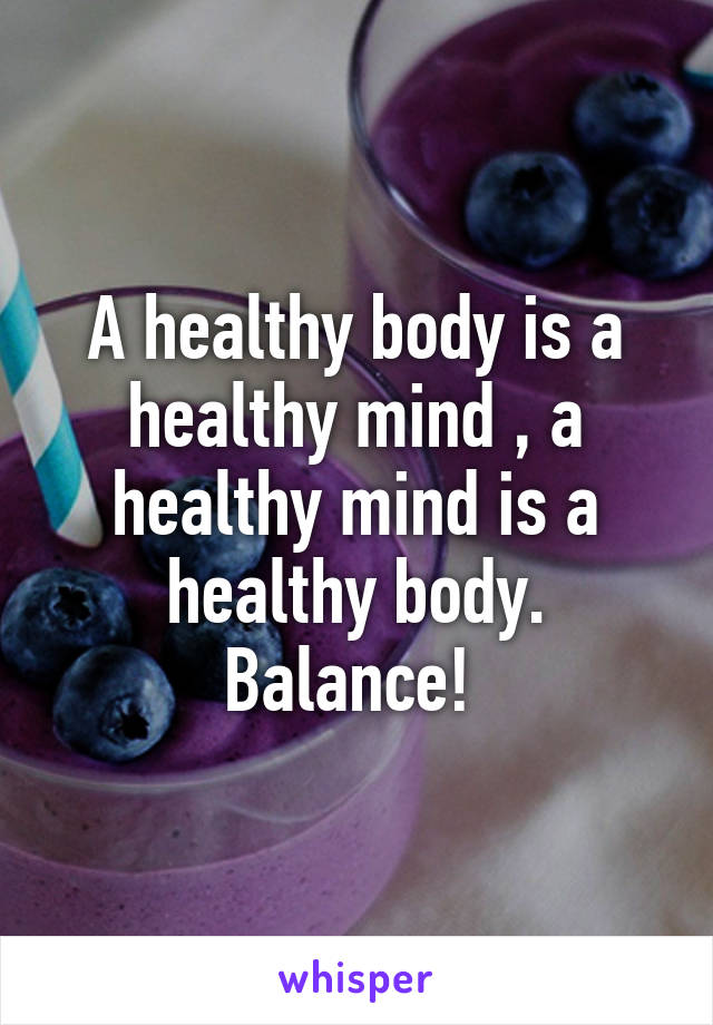 A healthy body is a healthy mind , a healthy mind is a healthy body. Balance! 