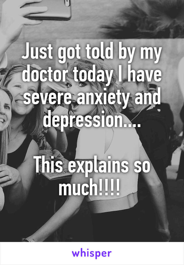 Just got told by my doctor today I have severe anxiety and depression....

This explains so much!!!! 
