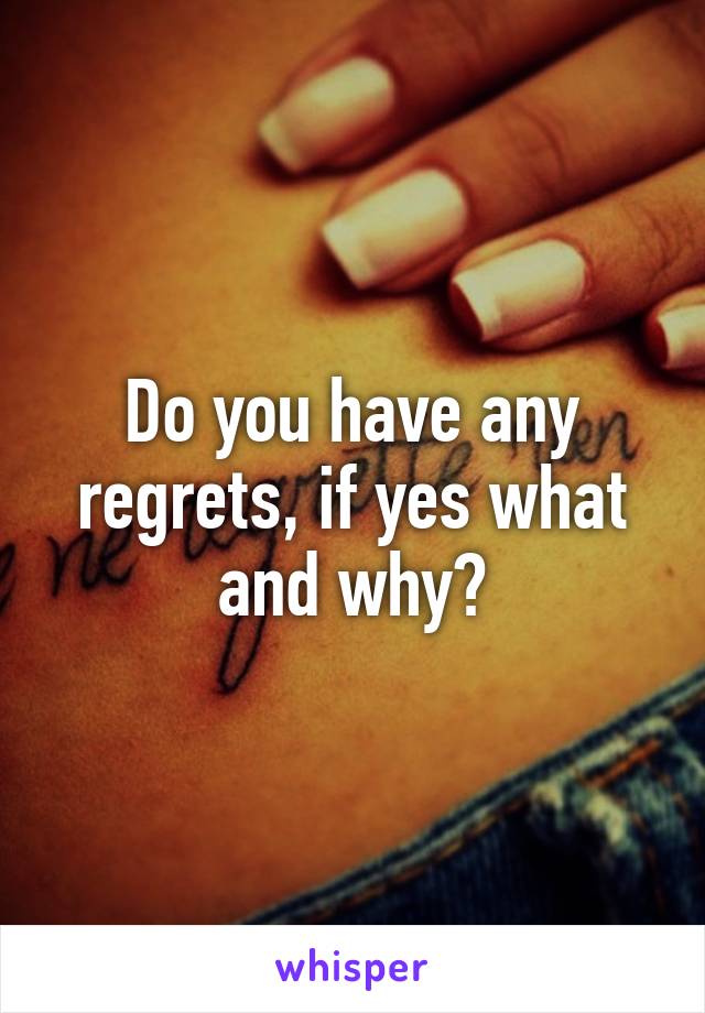 Do you have any regrets, if yes what and why?