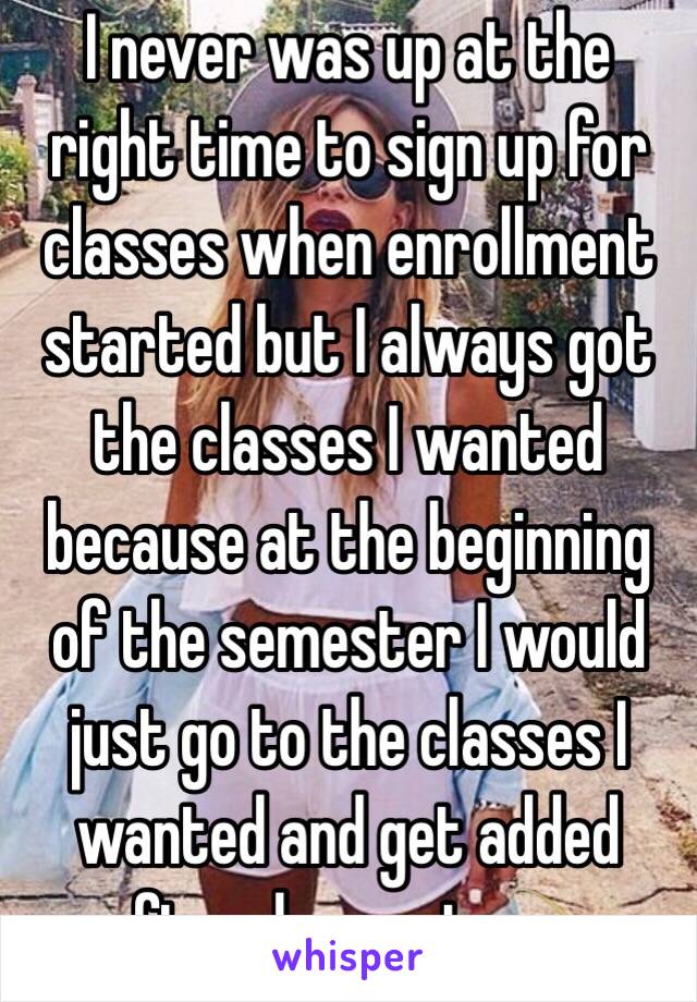 I never was up at the right time to sign up for classes when enrollment started but I always got the classes I wanted because at the beginning of the semester I would just go to the classes I wanted and get added after drop outs💫