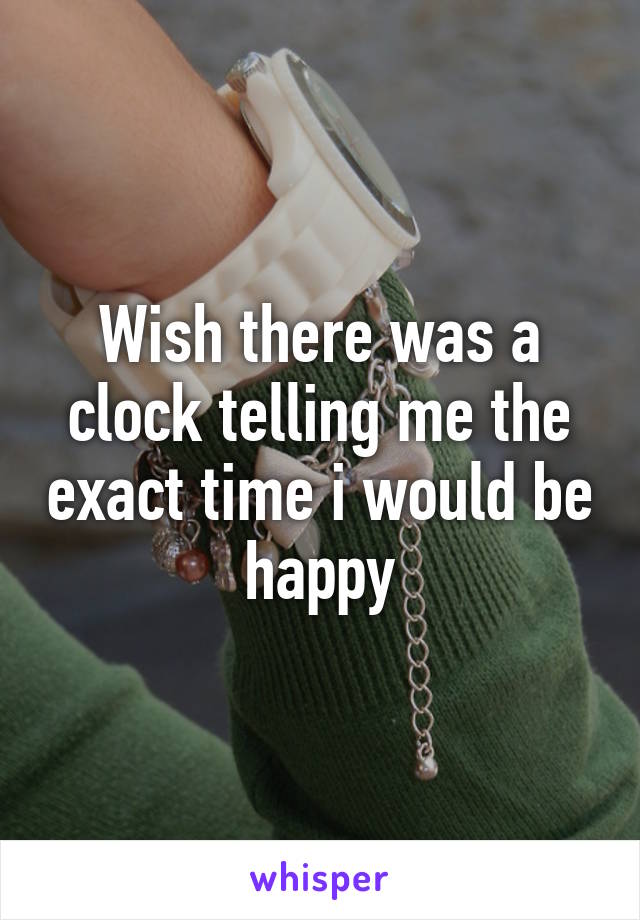 Wish there was a clock telling me the exact time i would be happy