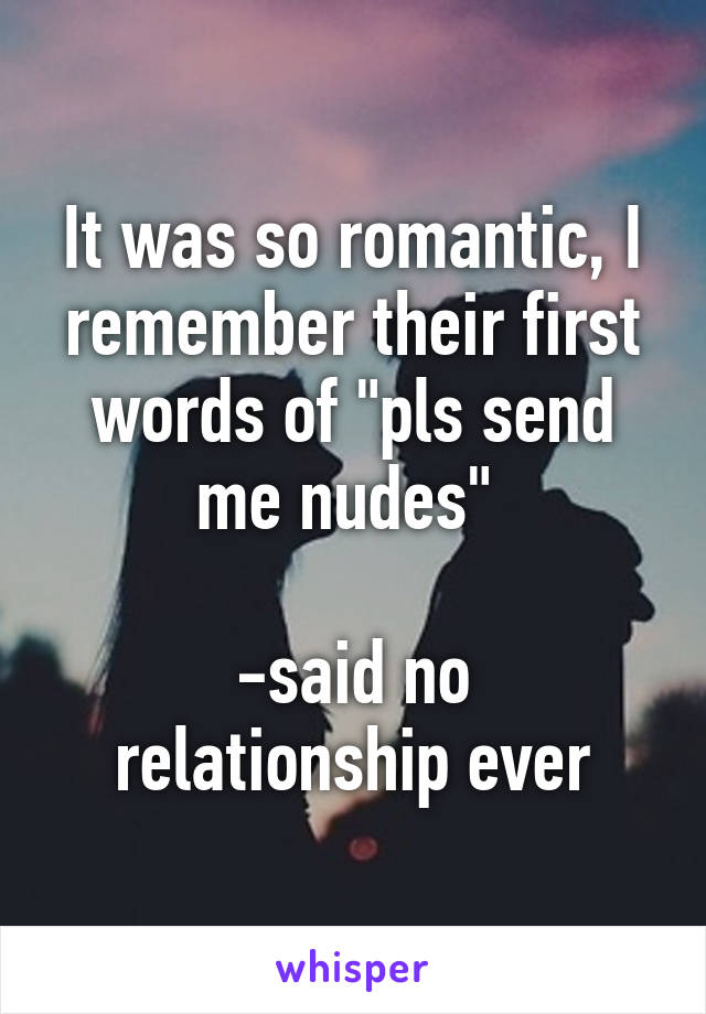 It was so romantic, I remember their first words of "pls send me nudes" 

-said no relationship ever