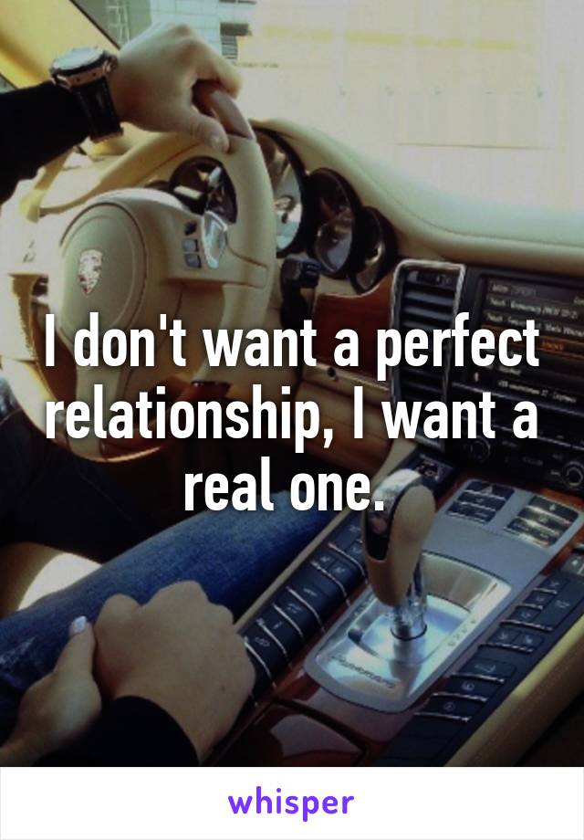 I don't want a perfect relationship, I want a real one. 