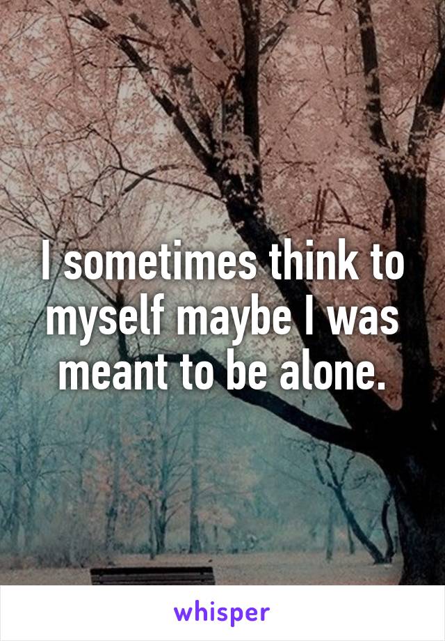 I sometimes think to myself maybe I was meant to be alone.