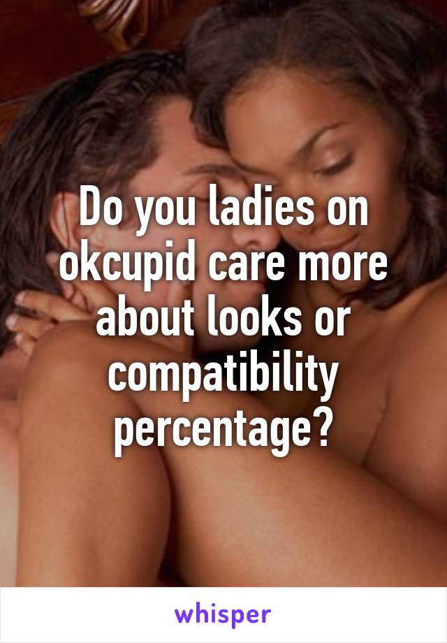 Do you ladies on okcupid care more about looks or compatibility percentage?