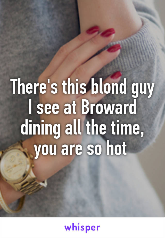 There's this blond guy I see at Broward dining all the time, you are so hot 