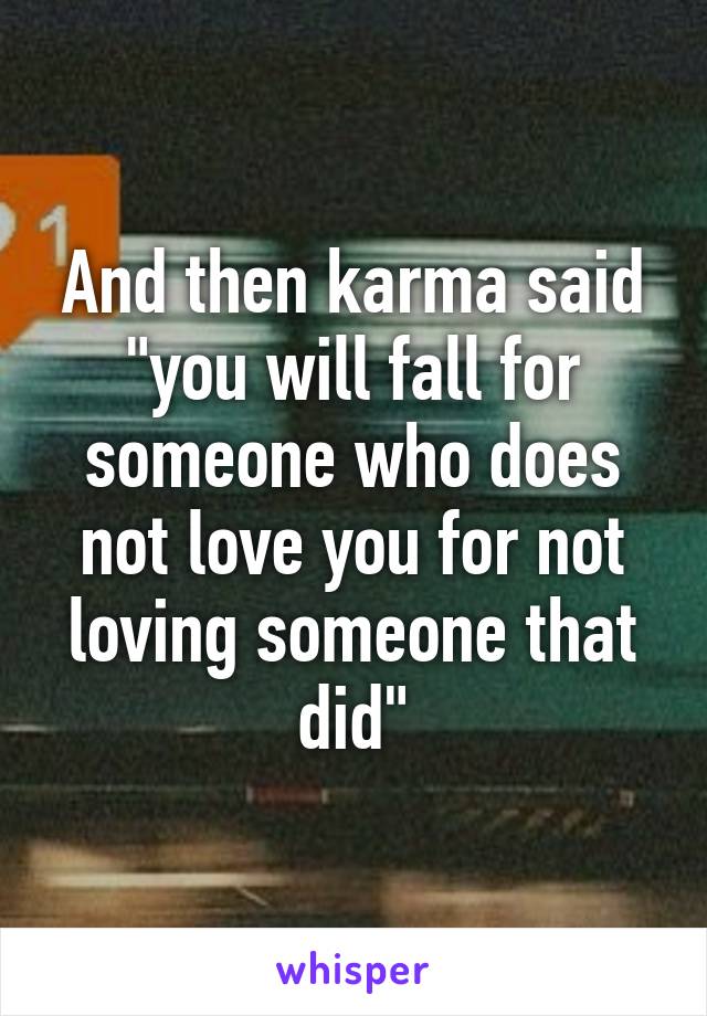 And then karma said "you will fall for someone who does not love you for not loving someone that did"