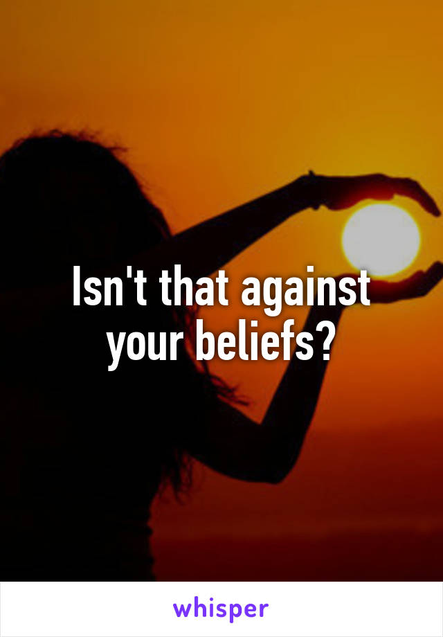 Isn't that against your beliefs?