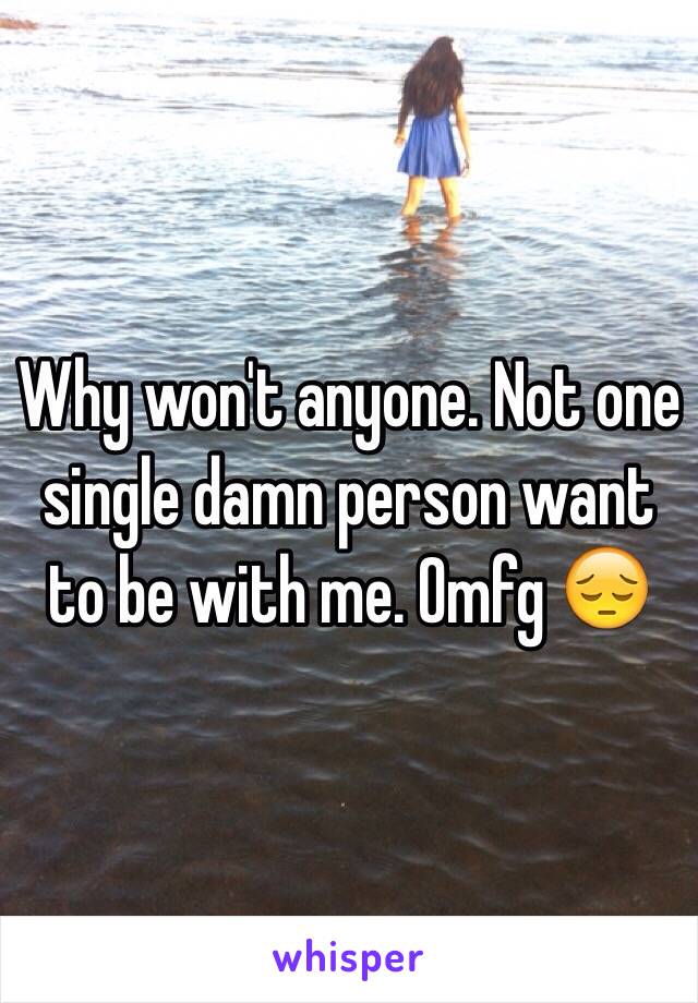 Why won't anyone. Not one single damn person want to be with me. Omfg 😔