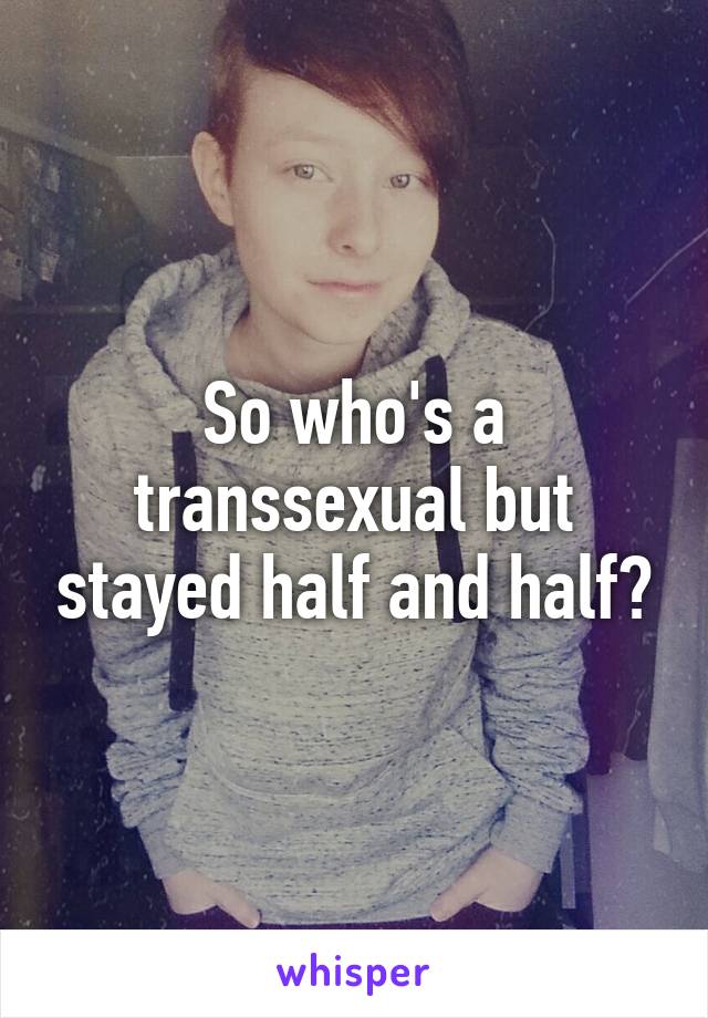 So who's a transsexual but stayed half and half?