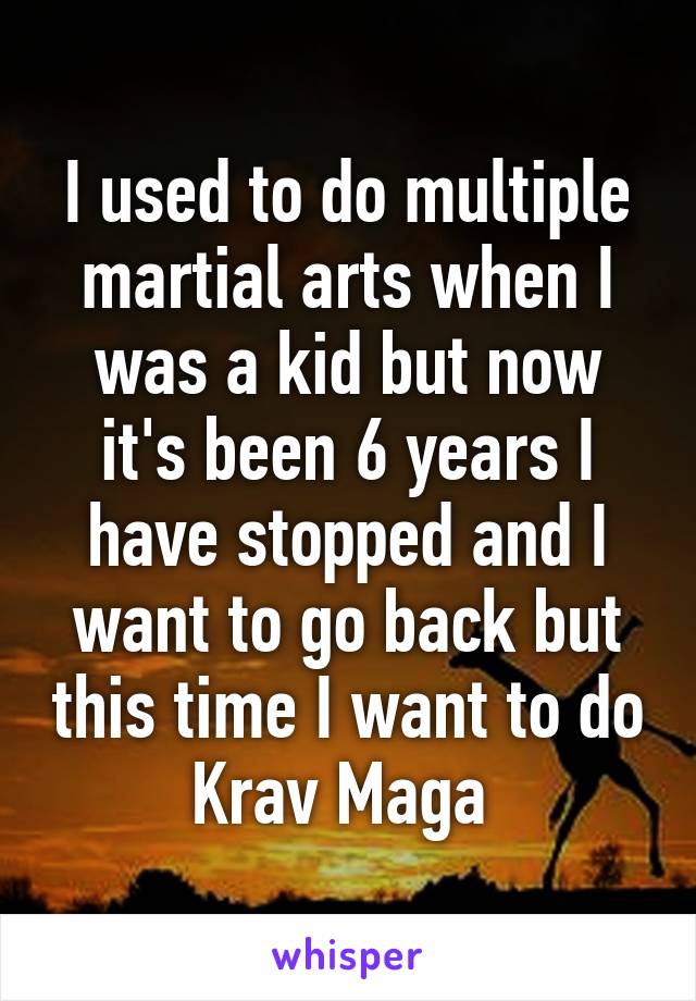 I used to do multiple martial arts when I was a kid but now it's been 6 years I have stopped and I want to go back but this time I want to do Krav Maga 