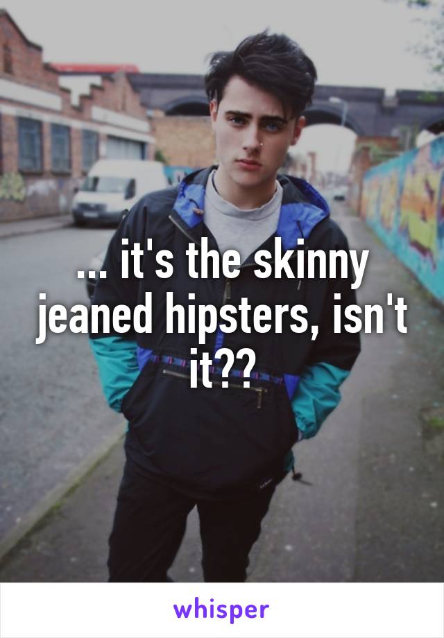 ... it's the skinny jeaned hipsters, isn't it??