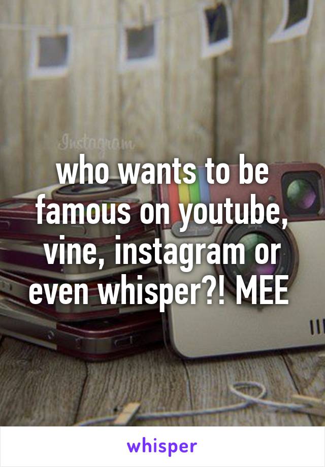 who wants to be famous on youtube, vine, instagram or even whisper?! MEE 