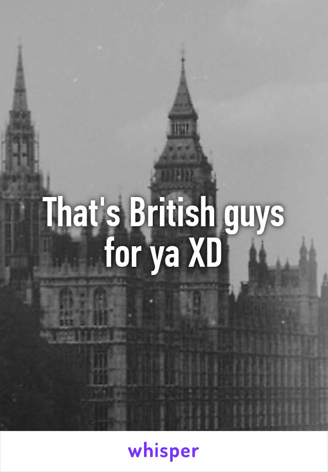 That's British guys for ya XD