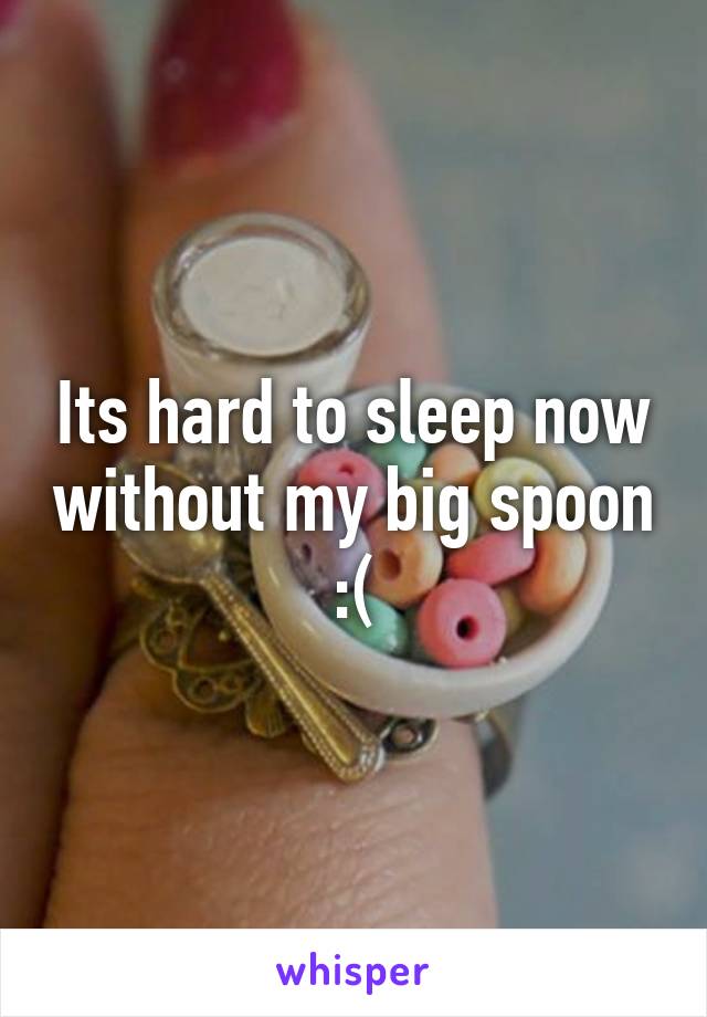 Its hard to sleep now without my big spoon :(