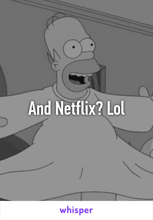 And Netflix? Lol