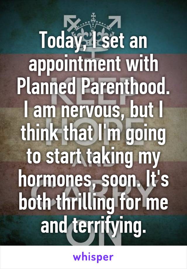 Today, I set an appointment with Planned Parenthood.
I am nervous, but I think that I'm going to start taking my hormones, soon. It's both thrilling for me and terrifying.