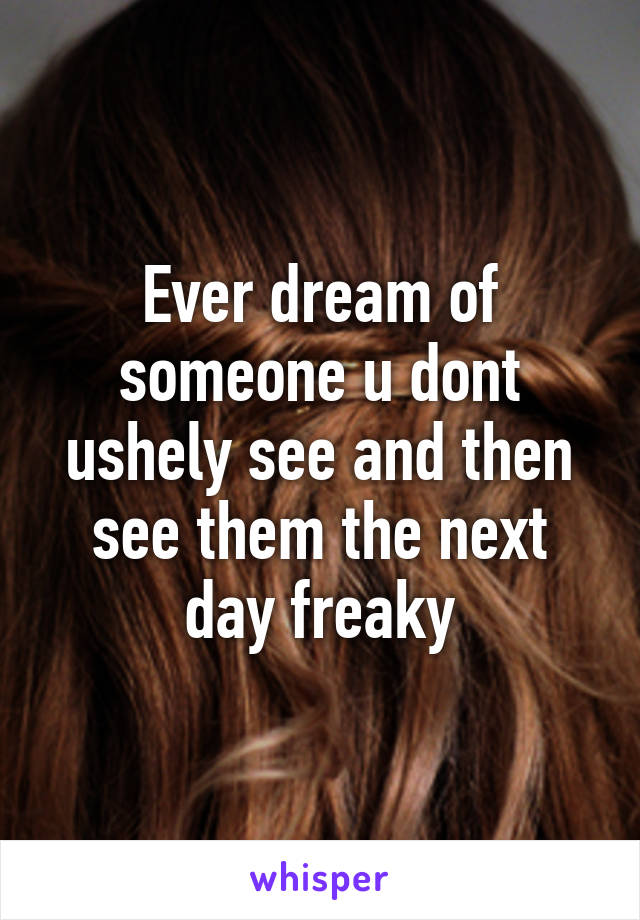 Ever dream of someone u dont ushely see and then see them the next day freaky