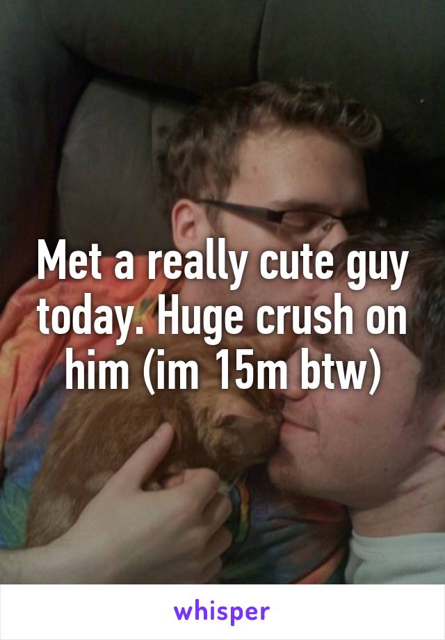 Met a really cute guy today. Huge crush on him (im 15m btw)