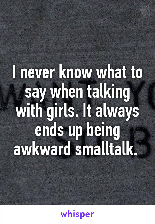 I never know what to say when talking with girls. It always ends up being awkward smalltalk. 