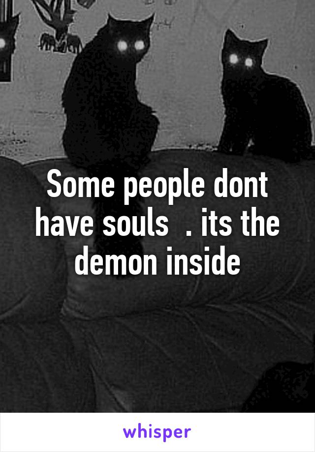 Some people dont have souls  . its the demon inside