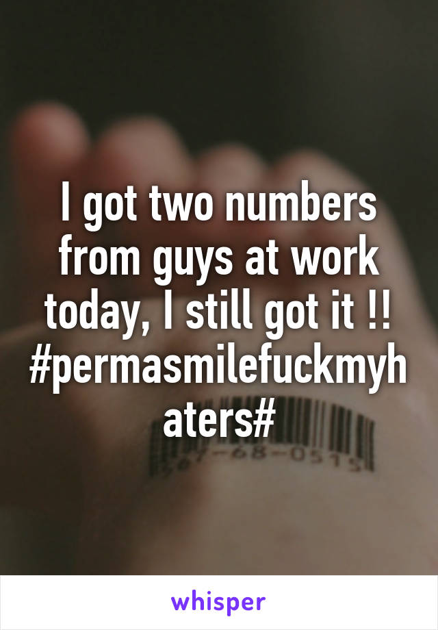 I got two numbers from guys at work today, I still got it !!
#permasmilefuckmyhaters#