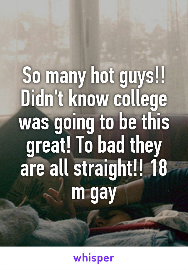 So many hot guys!! Didn't know college was going to be this great! To bad they are all straight!! 18 m gay