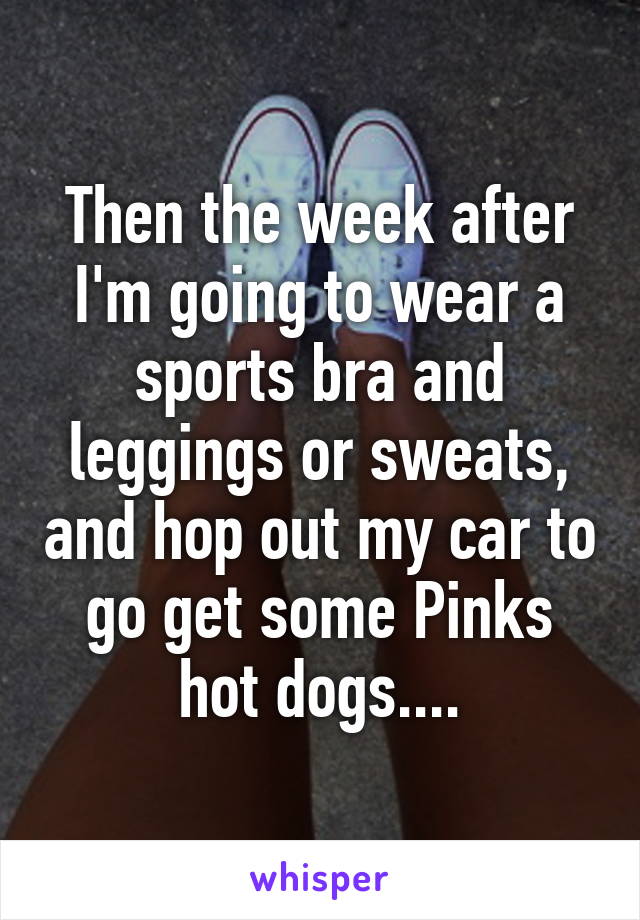 Then the week after I'm going to wear a sports bra and leggings or sweats, and hop out my car to go get some Pinks hot dogs....