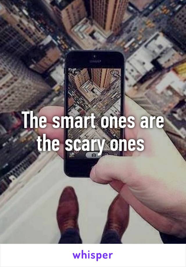 The smart ones are the scary ones 