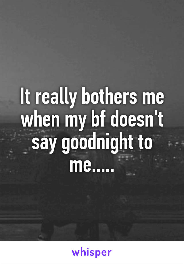 It really bothers me when my bf doesn't say goodnight to me.....