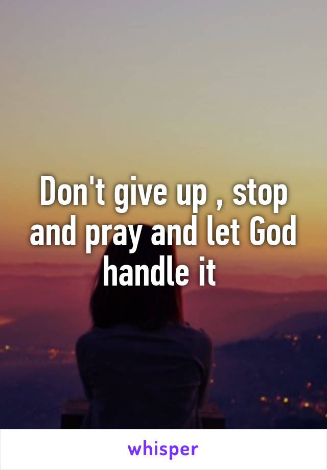 Don't give up , stop and pray and let God handle it 