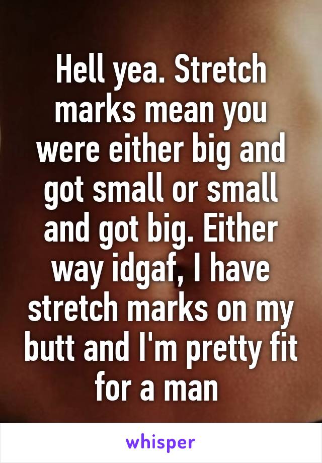 Hell yea. Stretch marks mean you were either big and got small or small and got big. Either way idgaf, I have stretch marks on my butt and I'm pretty fit for a man 