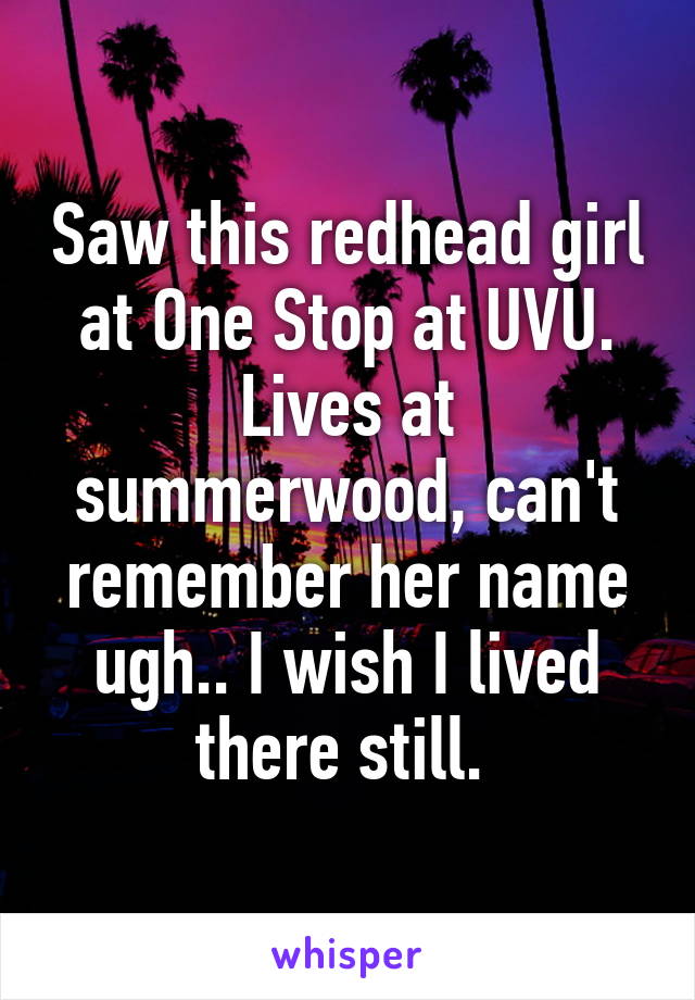 Saw this redhead girl at One Stop at UVU. Lives at summerwood, can't remember her name ugh.. I wish I lived there still. 