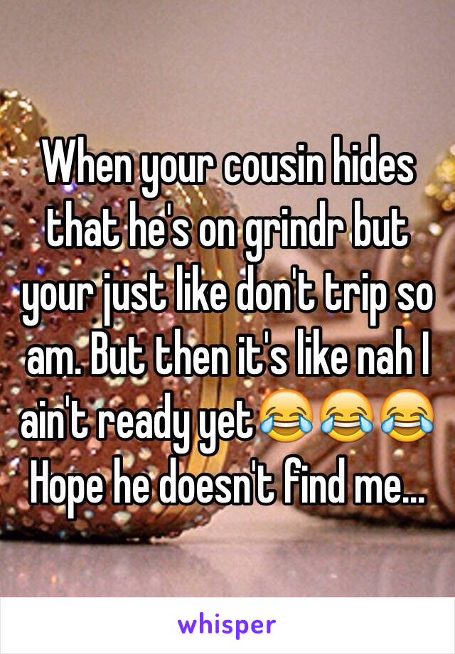 When your cousin hides that he's on grindr but your just like don't trip so am. But then it's like nah I ain't ready yet😂😂😂 Hope he doesn't find me...