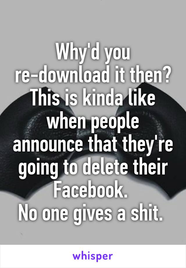 Why'd you re-download it then?
This is kinda like when people announce that they're going to delete their Facebook. 
No one gives a shit. 