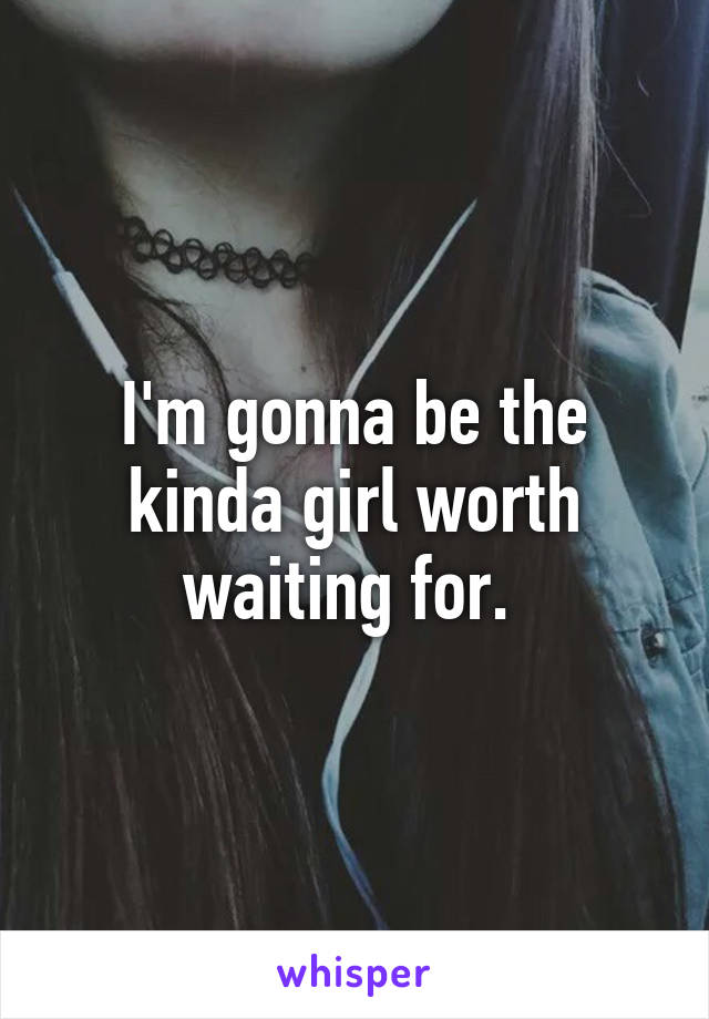 I'm gonna be the kinda girl worth waiting for. 