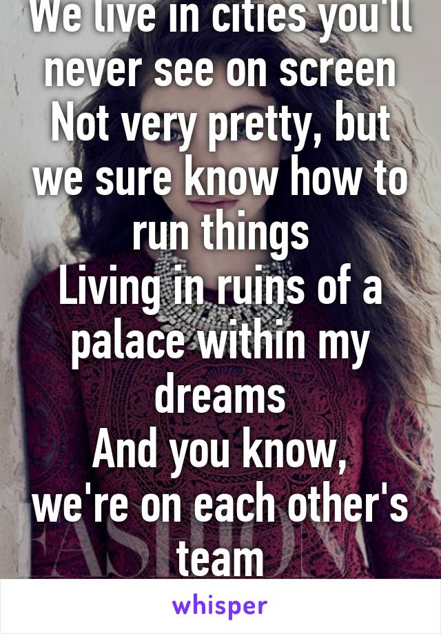 We live in cities you'll never see on screen
Not very pretty, but we sure know how to run things
Living in ruins of a palace within my dreams
And you know, we're on each other's team
