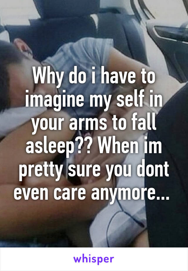 Why do i have to imagine my self in your arms to fall asleep?? When im pretty sure you dont even care anymore... 