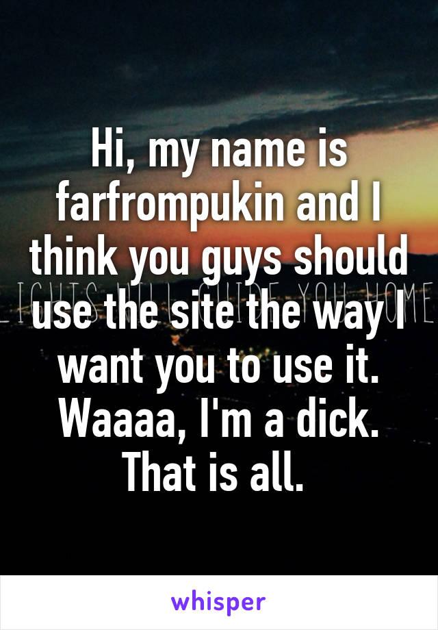 Hi, my name is farfrompukin and I think you guys should use the site the way I want you to use it. Waaaa, I'm a dick. That is all. 