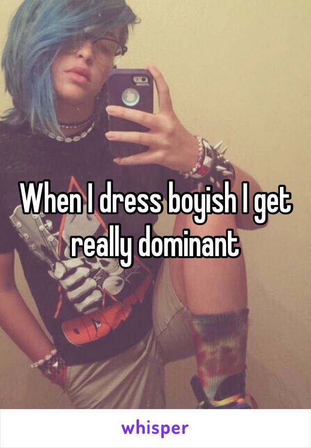 When I dress boyish I get really dominant 