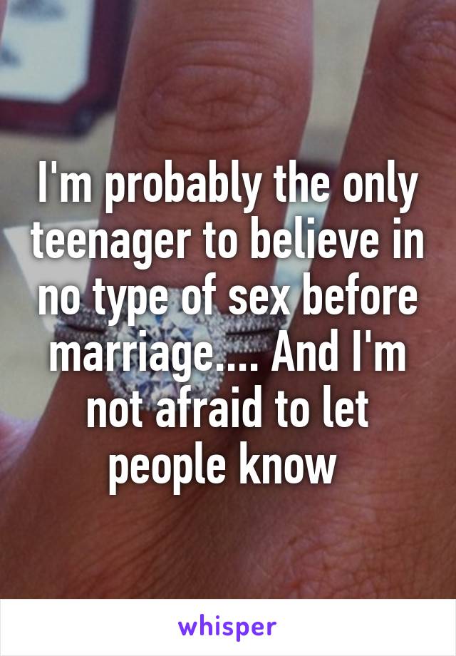 I'm probably the only teenager to believe in no type of sex before marriage.... And I'm not afraid to let people know 