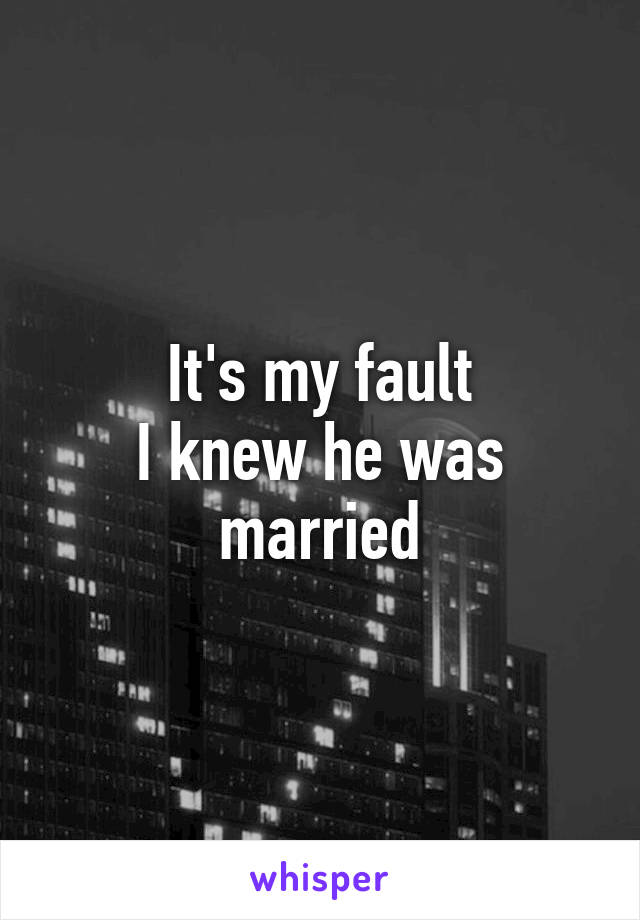 It's my fault
I knew he was married