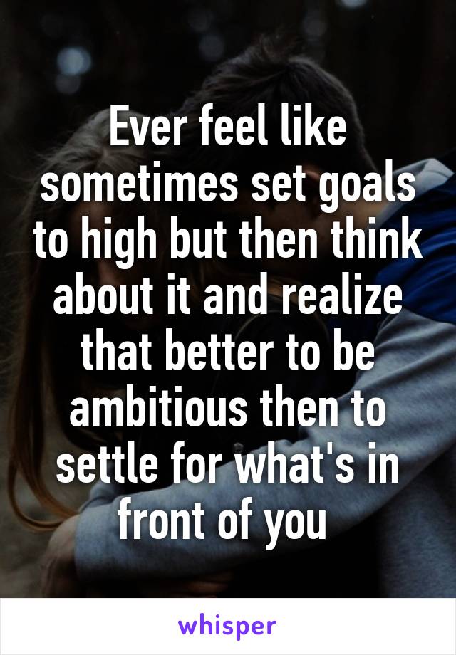 Ever feel like sometimes set goals to high but then think about it and realize that better to be ambitious then to settle for what's in front of you 