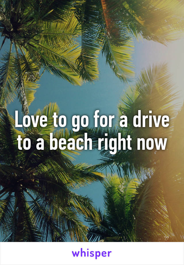 Love to go for a drive to a beach right now