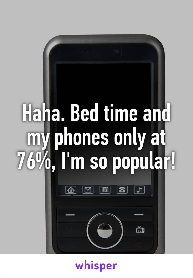 Haha. Bed time and my phones only at 76%, I'm so popular!