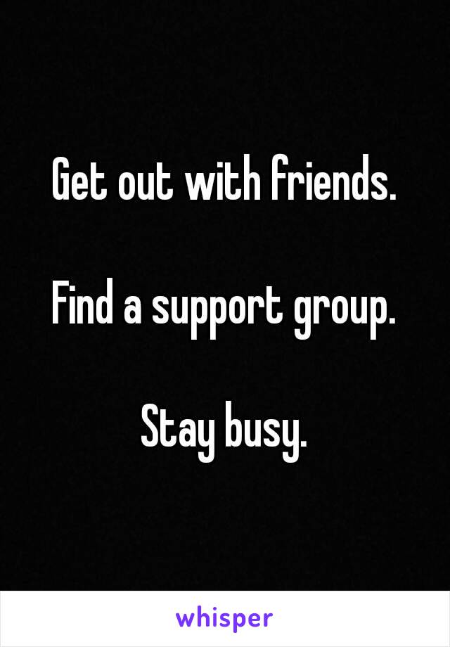 Get out with friends.

Find a support group.

Stay busy.